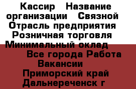 Кассир › Название организации ­ Связной › Отрасль предприятия ­ Розничная торговля › Минимальный оклад ­ 25 000 - Все города Работа » Вакансии   . Приморский край,Дальнереченск г.